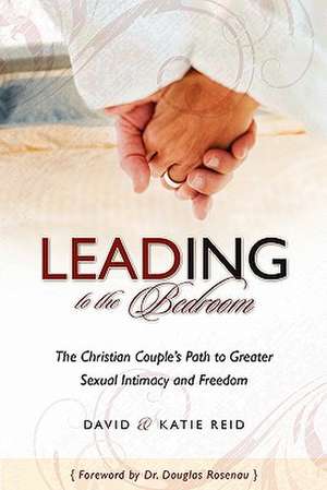 Leading to the Bedroom: How Science Reveals the Keys to Success in Life, Love, and Leadership de David B. Reid