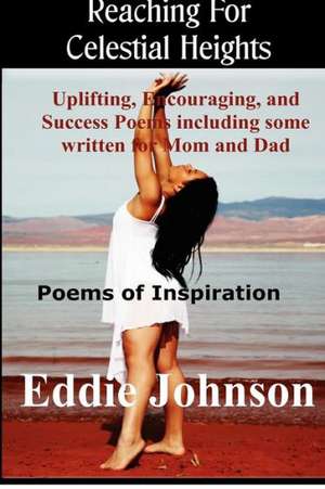 Reaching for Celestial Heights: Uplifting, Encouraging and Success Poems Including Some Written for Mom and Dad - Poems of Inspiration for Everyday Li de Eddie Johnson