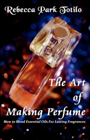 The Art of Making Perfume de Rebecca Park Totilo