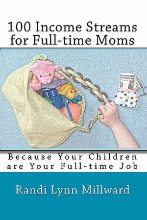 100 Income Streams for Full-Time Moms: Because Your Children Are Your Full-Time Job de Randi Lynn Millward