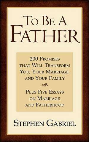 To Be a Father: 200 Promises That Will Transform You, Your Marriage, and Your Family de Stephen Gabriel