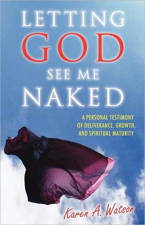 Letting God See Me Naked: A Personal Testimony of Deliverance, Growth, and Spiritual Maturity de Karen A. Watson