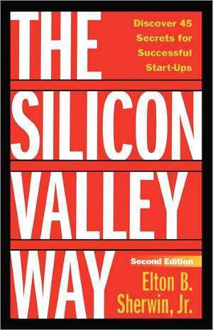 The Silicon Valley Way, Second Edition: Discover 45 Secrets for Successful Start-Ups de Elton B. Sherwin Jr