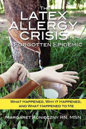 The Latex Allergy Crisis: What Happened, Why It Happened, and What Happened to Me. My Experience and the Experience of Oth de Margaret Konieczny