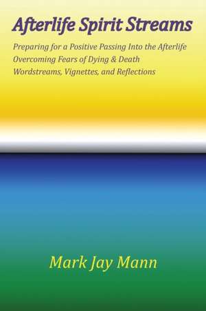 AFTERLIFE SPIRIT STREAMS - Preparing for a Positive Passing Into the Afterlife. Overcoming Fears of Dying and Death. Wordstreams, Vignettes and Reflections de Mark Jay Mann