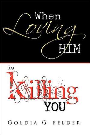 When Loving Him Is Killing You: Journey to Wholeness de Goldia Felder