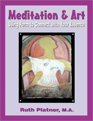 Meditation & Art: Using Form to Connect with Your Essence de Ruth Platner