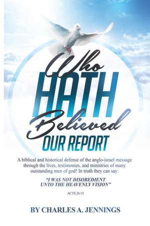 Who Hath Believed Our Report: a biblical and historical defense of the Anglo-israel message through the lives, testimonies and ministries of many ou de Charles A. Jennings