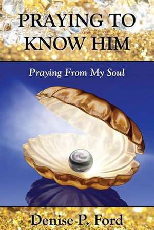 Praying to Know Him de Denise P. Ford