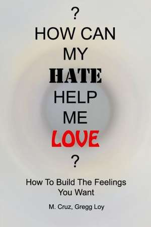 How Can My Hate Help Me Love: How to Build the Feelings You Want de Gregg Loy