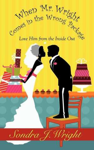 When Mr. Wright Comes in the Wrong Package: Love Him from the Inside Out de Sondra J. Wright