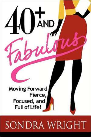 40+ and Fabulous: Moving Forward Fierce, Focused, and Full of Life! de Sondra Wright