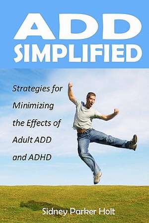 Add Simplified: Strategies for Minimizing the Effects of Adult Add or ADHD de Sidney Parker Holt