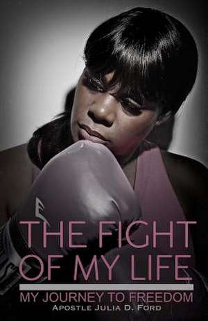 The Fight of My Life; My Journey to Freedom de Apostle Julia D. Ford