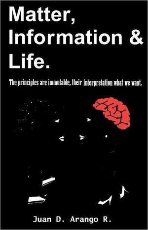 Matter, Information and Life.: The Principles Are Immutable, Their Interpretation What We Want. de Juan D. Arango R.