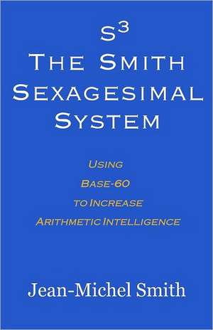 S3 the Smith Sexagesimal System: Using Base-60 to Increase Arithmetic Intelligence de Jean-Michel Smith