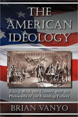 The American Ideology: Taking Back Our Country with the Philosophy of Our Founding Fathers de Brian Vanyo