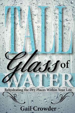 Tall Glass of Water- Rehydrating the Dry Places Within Your Life de Gail Crowder