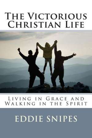 The Victorious Christian Life: Living in Grace and Walking in the Spirit de Eddie Snipes