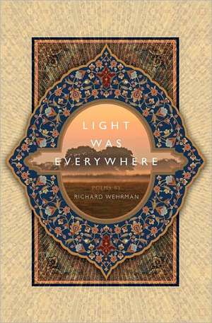 Light Was Everywhere: Poems by Richard Wehrman de Richard Wehrman