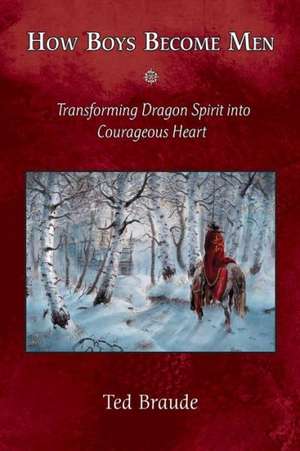 How Boys Become Men: Transforming Dragon Spirit Into Courageous Heart de Ted Braude