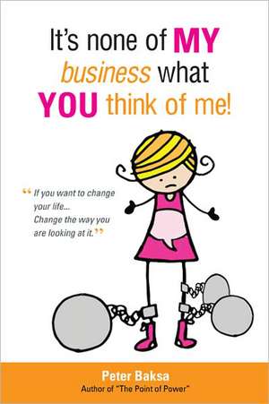 It's None of My Business What You Think of Me!: If You Want to Change Your Life... Change the Way You Are Looking at It de Peter Baksa