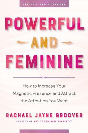 Powerful and Feminine: How to Increase Your Magnetic Presence and Attract the Attention You Want de Rachael Jayne Groover