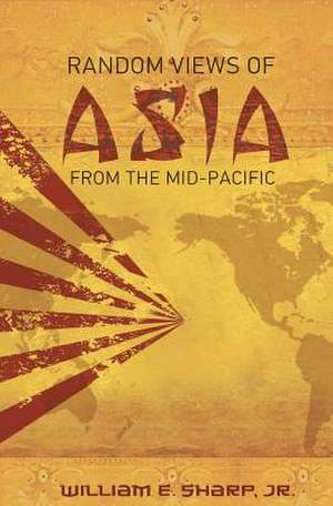 Random Views of Asia from the Mid-Pacific: Adventure and Romance in Times of Trouble de William E. Sharp Jr