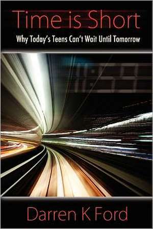 Time Is Short: Why Today's Teens Can't Wait Until Tomorrow de Darren K. Ford