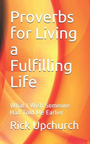 Proverbs for Living a Fulfilling Life: What I Wish Someone Had Told Me Earlier de Rick L. Upchurch