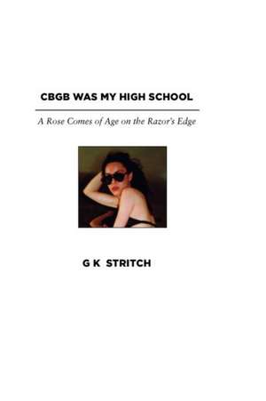 Cbgb Was My High School: A Rose Comes of Age on the Razor's Edge de G. K. Stritch