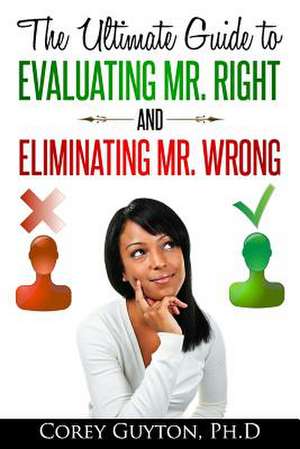 The Ultimate Guide to Evaluating Mr. Right and Eliminating Mr. Wrong de Corey Guyton Ph. D.