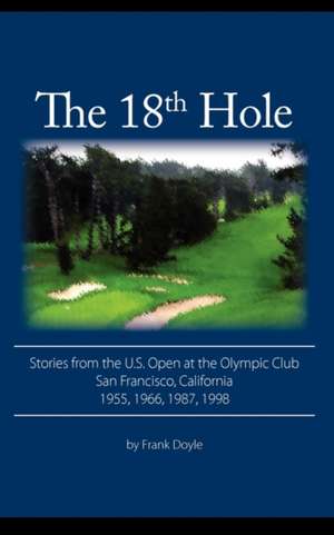 The 18th Hole: Stories from the U.S. Open at the Olympic Club, San Francisco, California 1955, 1966, 1987, 1998 de Frank Doyle