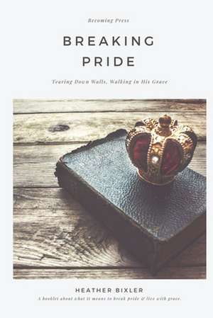 Breaking Pride - Tearing Down Walls, Walking in His Grace de Heather Bixler