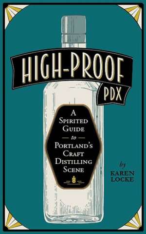 High-Proof Pdx: A Spirited Guide to Portland's Craft Distilling Scene de Karen Locke