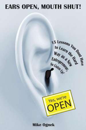 Ears Open, Mouth Shut: 15 Lessons You Don't Have to Learn as a New Entrepreneur, So Listen Up de Mike Ognek