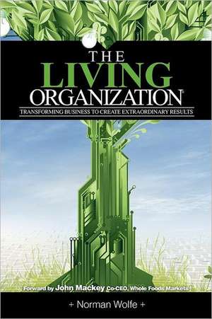 The Living Organization: Transforming Business to Create Extraordinary Results de Norman Wolfe