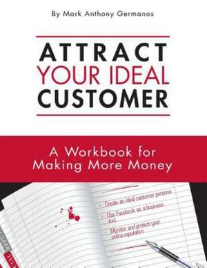 Attract Your Ideal Customer: A Workbook for Making More Money de Mark Anthony Germanos