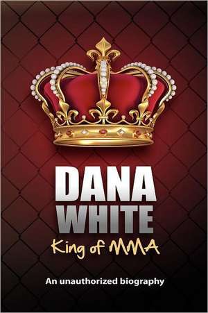 Dana White, King of Mma: Dana White an Unauthorized Biography de June M. White