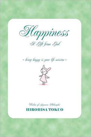 Happiness a Gift from God: Being Happy Is Your Life Mission de Hirohisa Tokuo