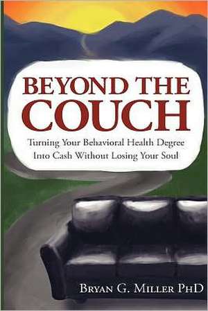 Beyond the Couch: Turning Your Behavioral Health Degree Into Cash Without Losing Your Soul de Bryan G. Miller Ph. D.