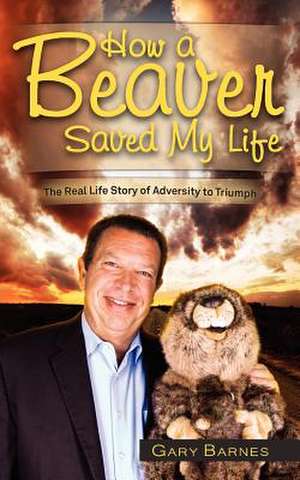 How a Beaver Saved My Life: The Real Life Story of Adversity to Triumph de Gary Barnes