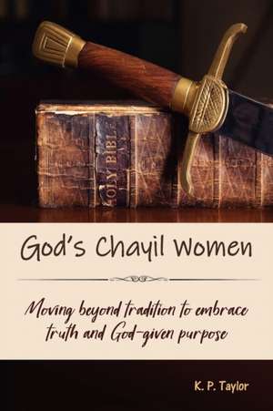 God's Chayil Women: Moving Beyond Tradition to Embrace Truth and God-Given Purpose de K. P. Taylor