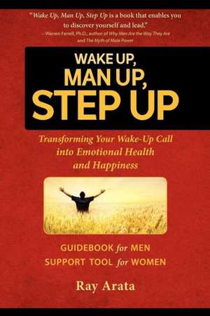 Wake Up, Man Up, Step Up: Transforming Your Wake-Up Call Into Emotional Health and Happiness de Ray Arata