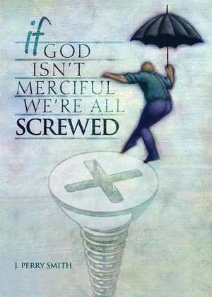 If God Isn't Merciful, We're All Screwed de J. Perry Smith