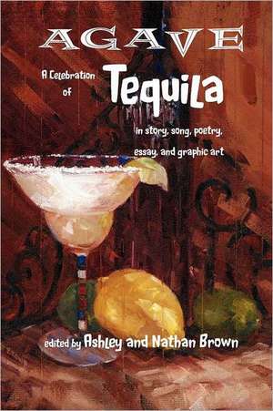 Agave, a Celebration of Tequila in Story, Song, Poetry, Essay, and Graphic Art de Ashley Brown