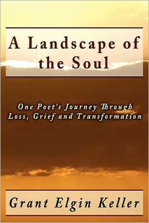 A Landscape of the Soul: One Poet's Journey Through Loss, Grief and Transformation de Grant Elgin Keller