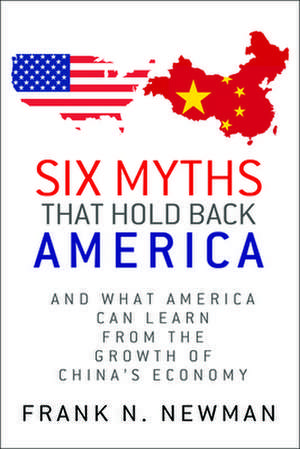 Six Myths That Hold Back America: And What America Can Learn from the Growth of China's Economy de Frank N. Newman