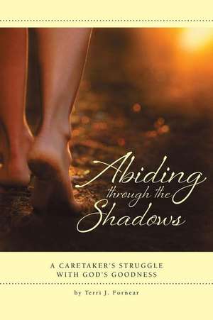 Abiding Through the Shadows, a Caretaker's Struggle with God's Goodness de Terri Fornear