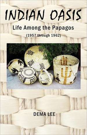 Indian Oasis Life Among the Papagos (1957 Through 1962) de Dema Lee